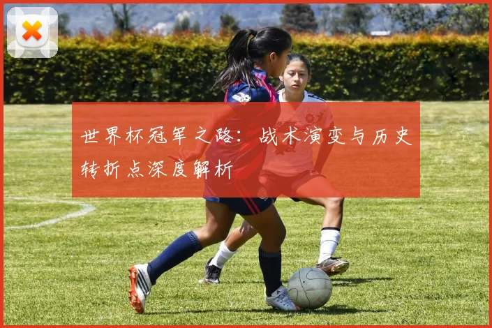 世界杯冠军之路：战术演变与历史转折点深度解析