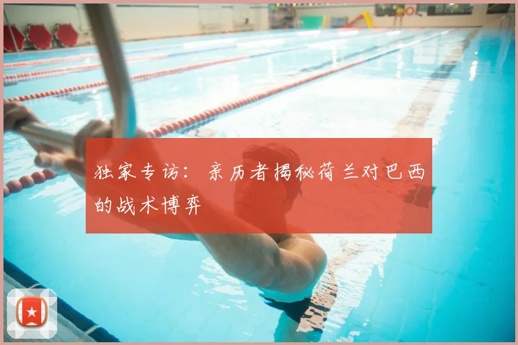 独家专访:亲历者揭秘荷兰对巴西的战术博弈