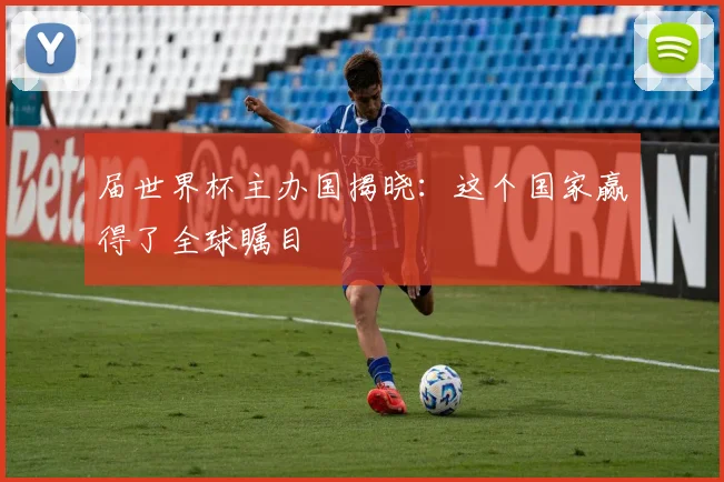 届世界杯主办国揭晓：这个国家赢得了全球瞩目