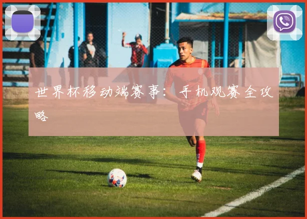 世界杯移动端赛事:手机观赛全攻略