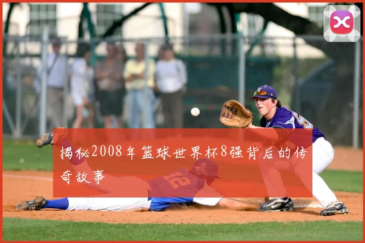 揭秘2008年篮球世界杯8强背后的传奇故事