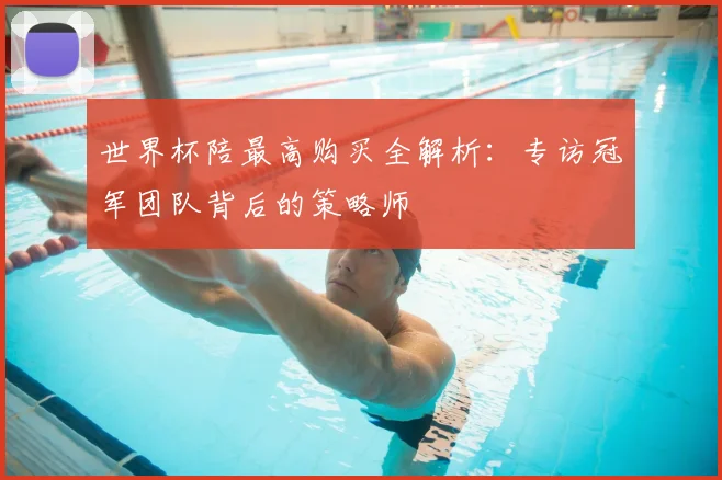 世界杯陪最高购买全解析：专访冠军团队背后的策略师
