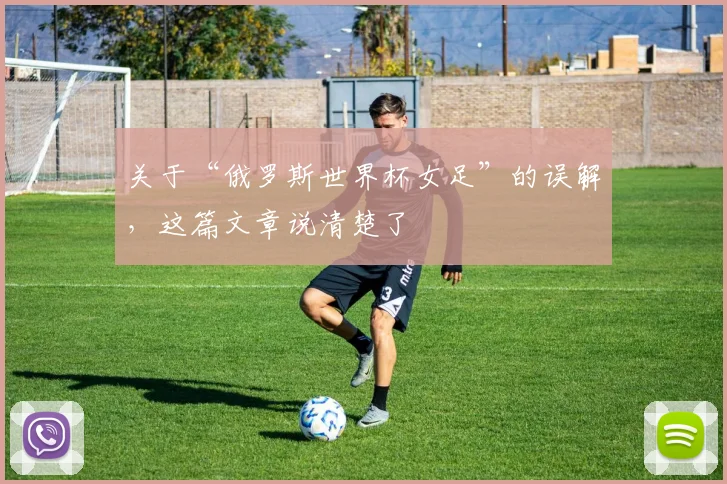关于“俄罗斯世界杯女足”的误解,这篇文章说清楚了