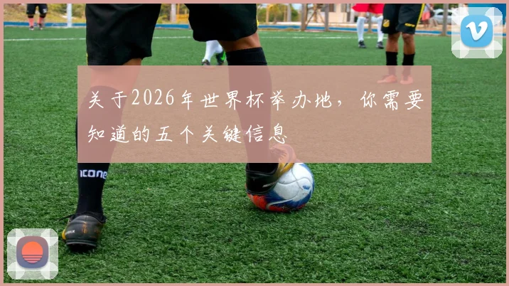 关于2026年世界杯举办地，你需要知道的五个关键信息