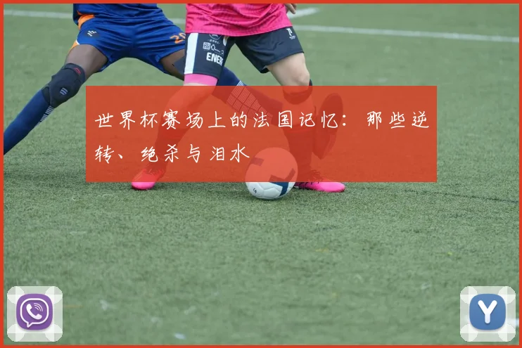 世界杯赛场上的法国记忆：那些逆转、绝杀与泪水