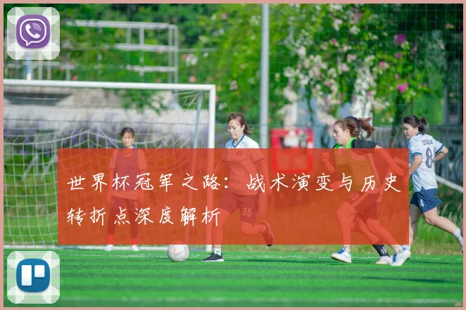 世界杯冠军之路：战术演变与历史转折点深度解析