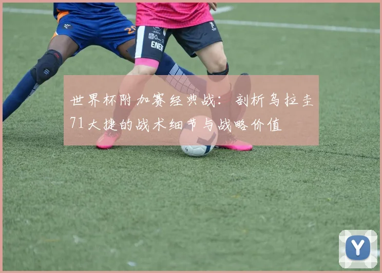 世界杯附加赛经典战:剖析乌拉圭71大捷的战术细节与战略价值