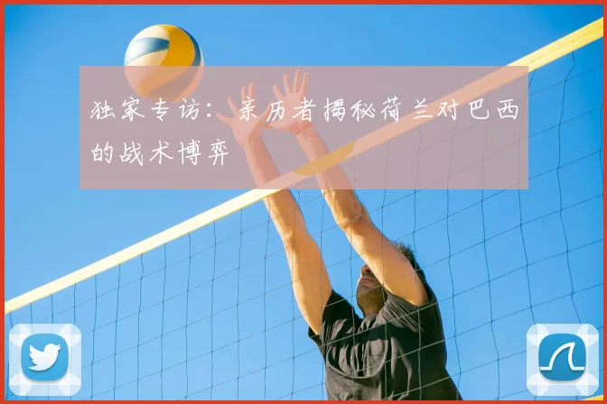 独家专访：亲历者揭秘荷兰对巴西的战术博弈
