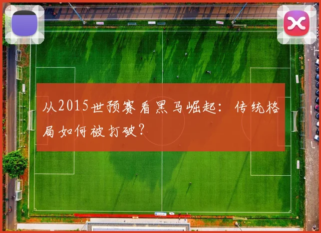 从2015世预赛看黑马崛起:传统格局如何被打破?