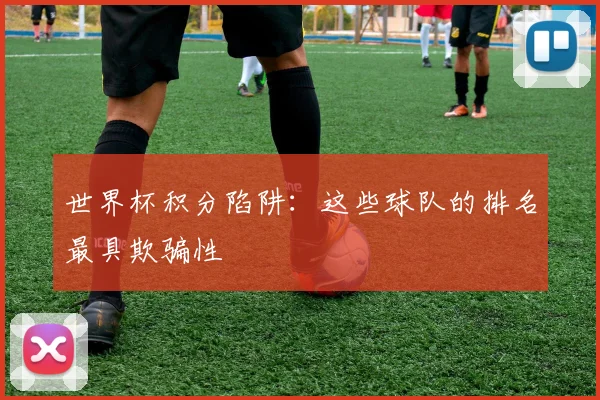 世界杯积分陷阱:这些球队的排名最具欺骗性