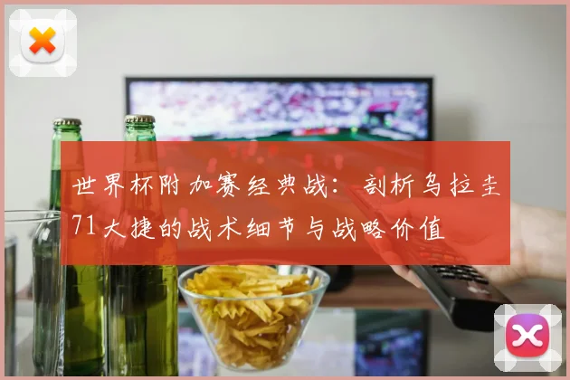 世界杯附加赛经典战:剖析乌拉圭71大捷的战术细节与战略价值