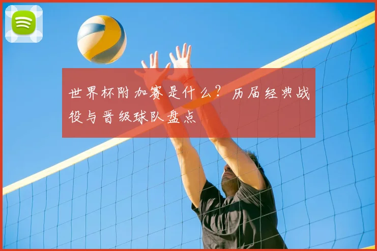 世界杯附加赛是什么?历届经典战役与晋级球队盘点