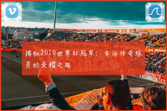 揭秘2010世界杯冠军:专访传奇球员的荣耀之路