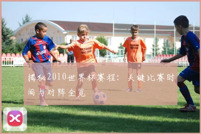 揭秘2010世界杯赛程：关键比赛时间与对阵全览