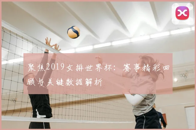 聚焦2019女排世界杯:赛事精彩回顾与关键数据解析