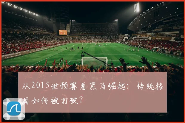 从2015世预赛看黑马崛起:传统格局如何被打破?