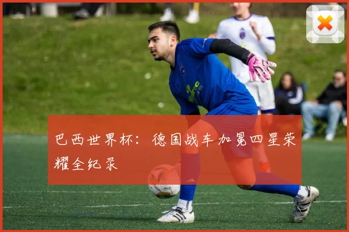 巴西世界杯：德国战车加冕四星荣耀全纪录