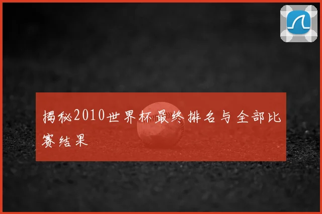 揭秘2010世界杯最终排名与全部比赛结果