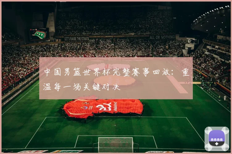 中国男篮世界杯完整赛事回放：重温每一场关键对决