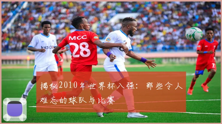 揭秘2010年世界杯八强:那些令人难忘的球队与比赛