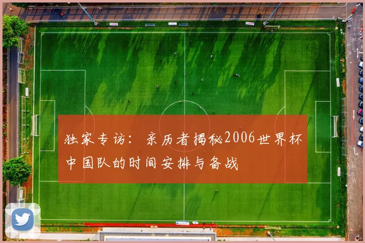 独家专访：亲历者揭秘2006世界杯中国队的时间安排与备战