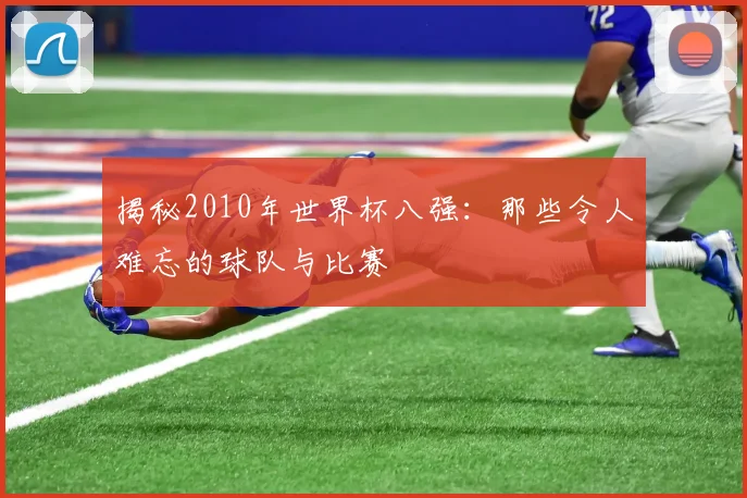 揭秘2010年世界杯八强:那些令人难忘的球队与比赛