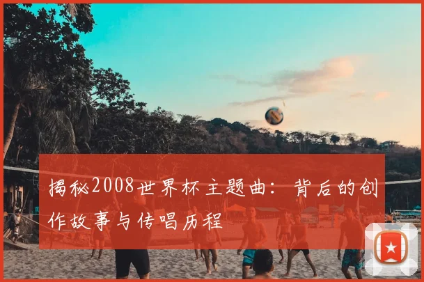 揭秘2008世界杯主题曲：背后的创作故事与传唱历程