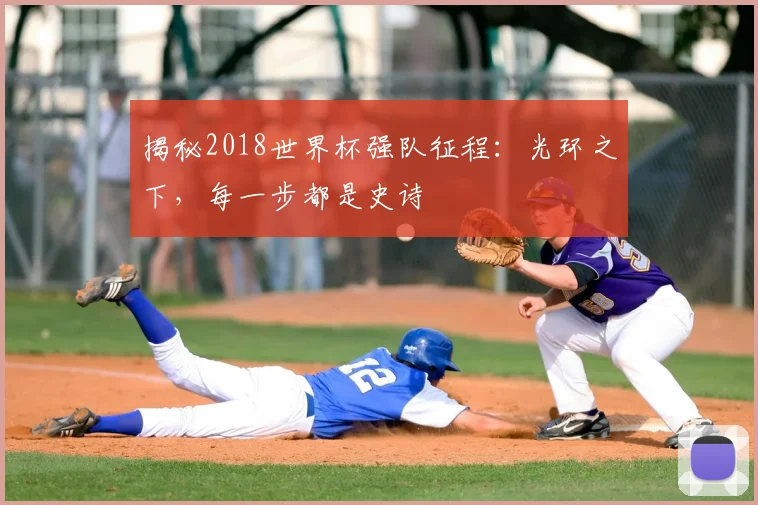 揭秘2018世界杯强队征程：光环之下，每一步都是史诗